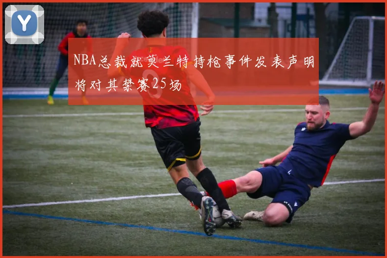 NBA总裁就莫兰特持枪事件发表声明将对其禁赛25场
