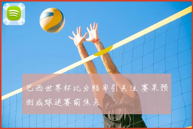 巴西世界杯比分赔率引关注 赛果预测成球迷赛前焦点