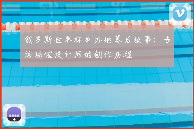 俄罗斯世界杯举办地幕后故事：专访场馆设计师的创作历程