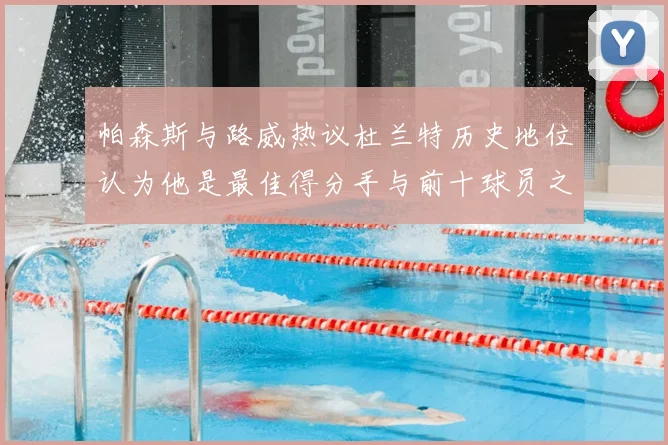 帕森斯与路威热议杜兰特历史地位认为他是最佳得分手与前十球员之一