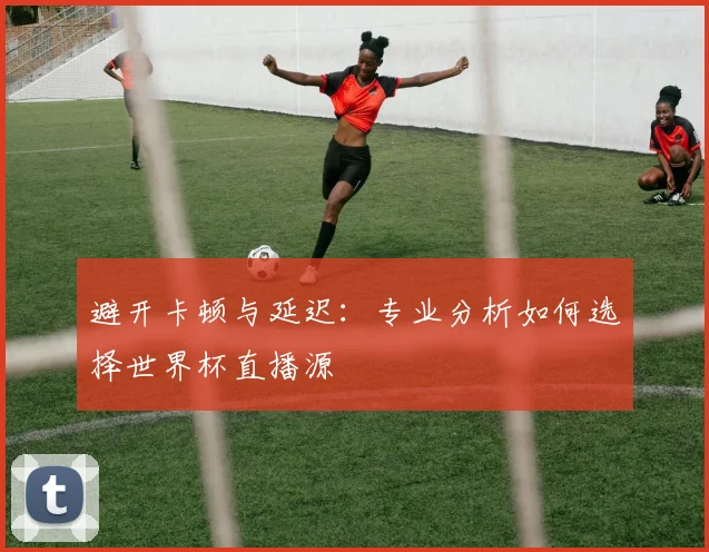 避开卡顿与延迟：专业分析如何选择世界杯直播源
