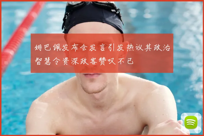 姆巴佩发布会发言引发热议其政治智慧令资深政客赞叹不已