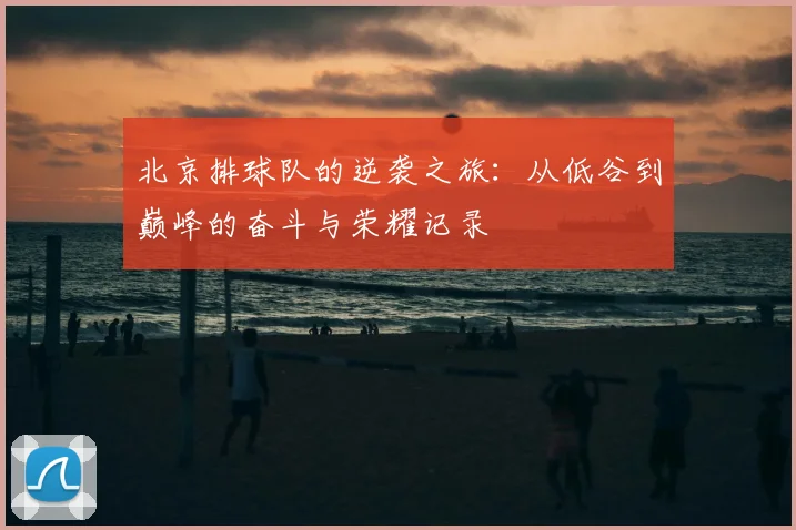 北京排球队的逆袭之旅：从低谷到巅峰的奋斗与荣耀记录