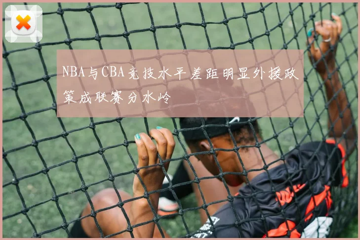 NBA与CBA竞技水平差距明显外援政策成联赛分水岭