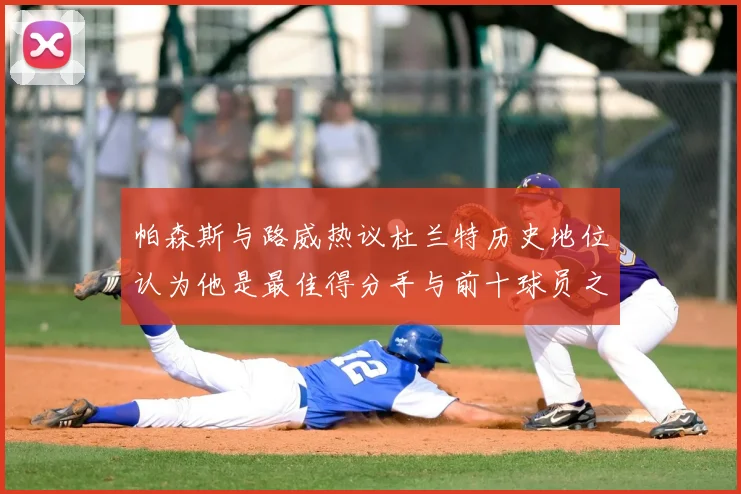 帕森斯与路威热议杜兰特历史地位认为他是最佳得分手与前十球员之一