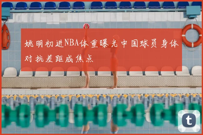 姚明初进NBA体重曝光中国球员身体对抗差距成焦点