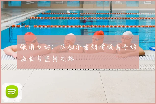 张丽专访:从初学者到滑板高手的成长与坚持之路
