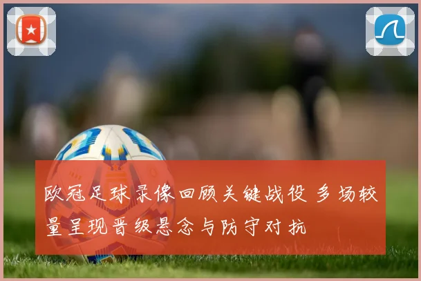 欧冠足球录像回顾关键战役 多场较量呈现晋级悬念与防守对抗