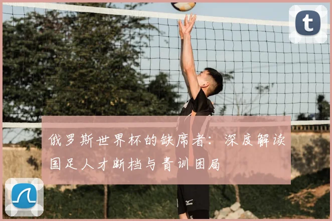 俄罗斯世界杯的缺席者：深度解读国足人才断档与青训困局