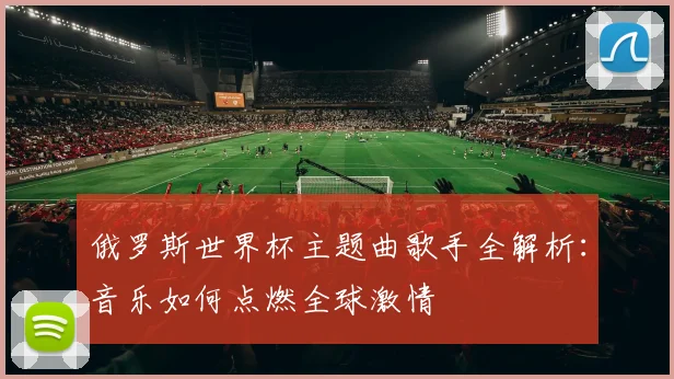 俄罗斯世界杯主题曲歌手全解析：音乐如何点燃全球激情