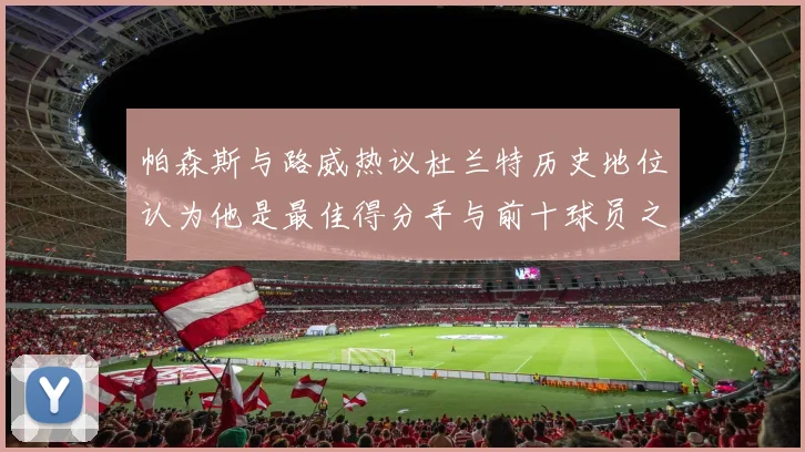 帕森斯与路威热议杜兰特历史地位认为他是最佳得分手与前十球员之一