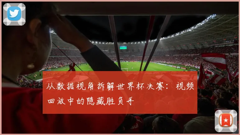 从数据视角拆解世界杯决赛：视频回放中的隐藏胜负手