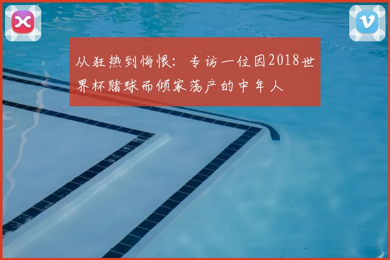 从狂热到悔恨：专访一位因2018世界杯赌球而倾家荡产的中年人