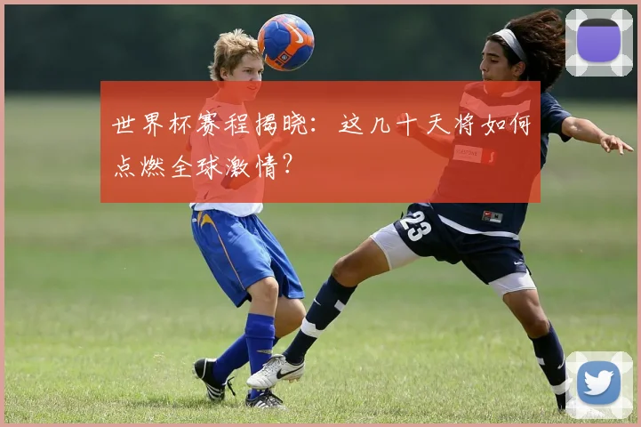 世界杯赛程揭晓:这几十天将如何点燃全球激情?