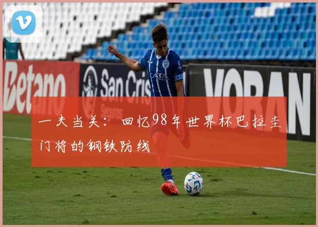 一夫当关：回忆98年世界杯巴拉圭门将的钢铁防线