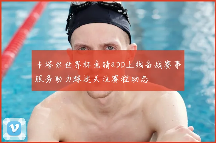 卡塔尔世界杯竞猜app上线备战赛事服务助力球迷关注赛程动态