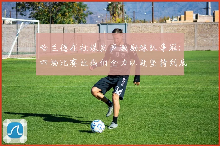 哈兰德在社媒发声激励球队争冠：四场比赛让我们全力以赴坚持到底