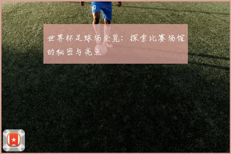 世界杯足球场全览：探索比赛场馆的秘密与亮点