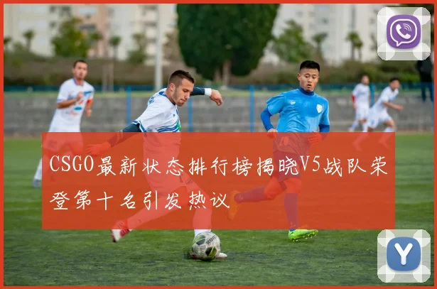 CSGO最新状态排行榜揭晓V5战队荣登第十名引发热议