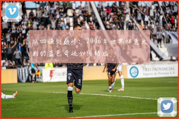 从四强到巅峰:2006年世界杯意大利的蓝色奇迹如何铸成