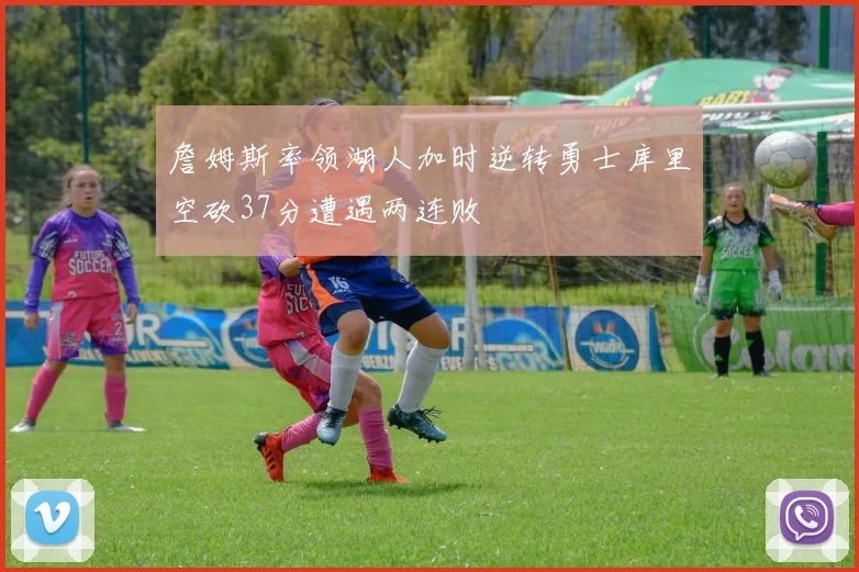 詹姆斯率领湖人加时逆转勇士库里空砍37分遭遇两连败