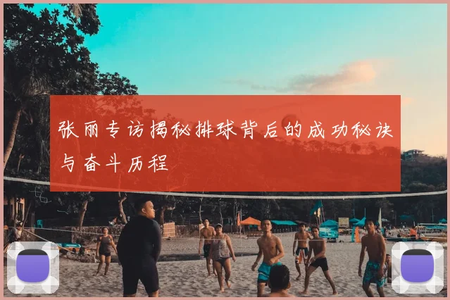 张丽专访揭秘排球背后的成功秘诀与奋斗历程