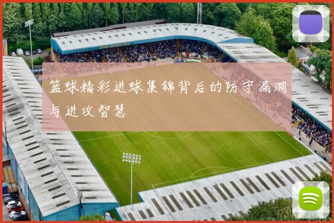 篮球精彩进球集锦背后的防守漏洞与进攻智慧