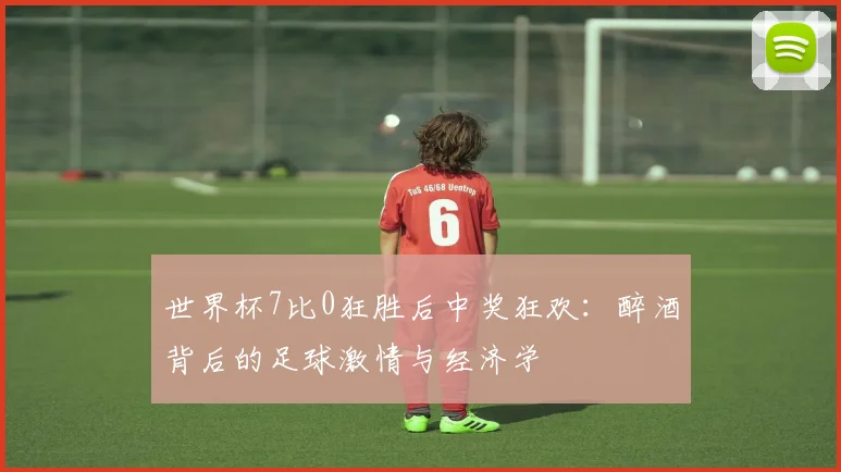 世界杯7比0狂胜后中奖狂欢：醉酒背后的足球激情与经济学
