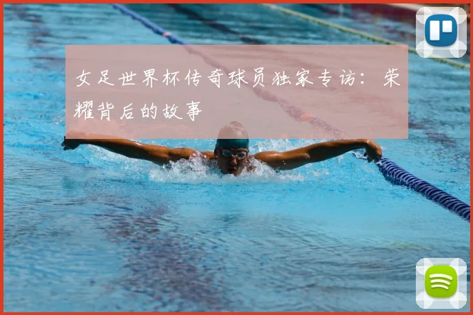女足世界杯传奇球员独家专访：荣耀背后的故事
