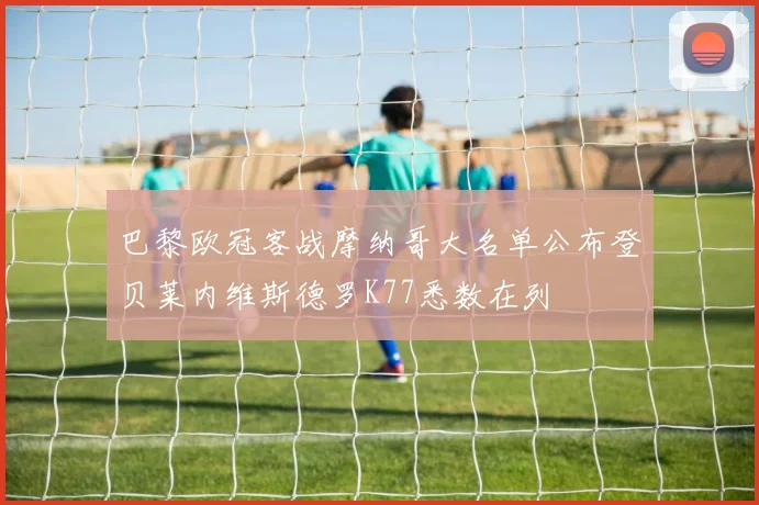 巴黎欧冠客战摩纳哥大名单公布登贝莱内维斯德罗K77悉数在列