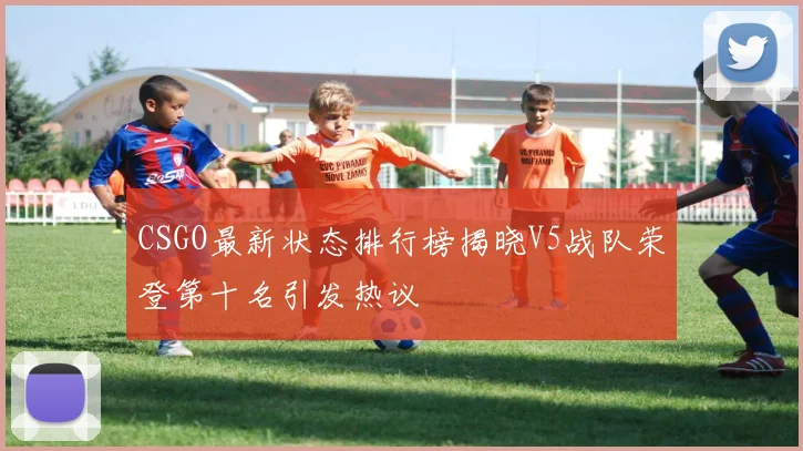 CSGO最新状态排行榜揭晓V5战队荣登第十名引发热议