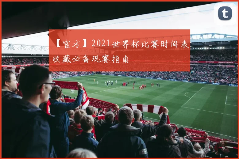 【官方】2021世界杯比赛时间表：收藏必备观赛指南