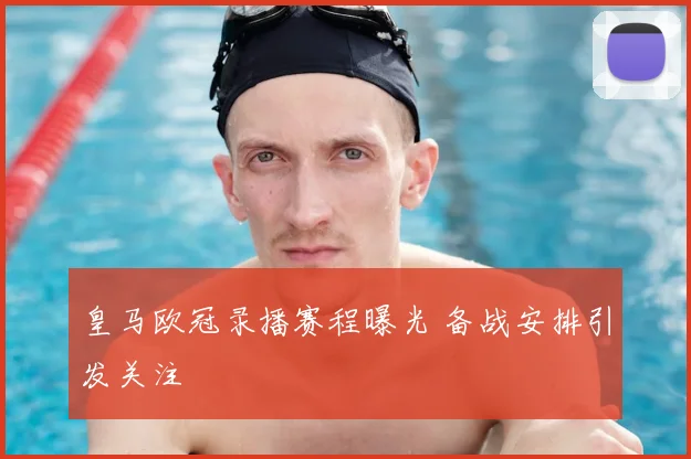 皇马欧冠录播赛程曝光 备战安排引发关注