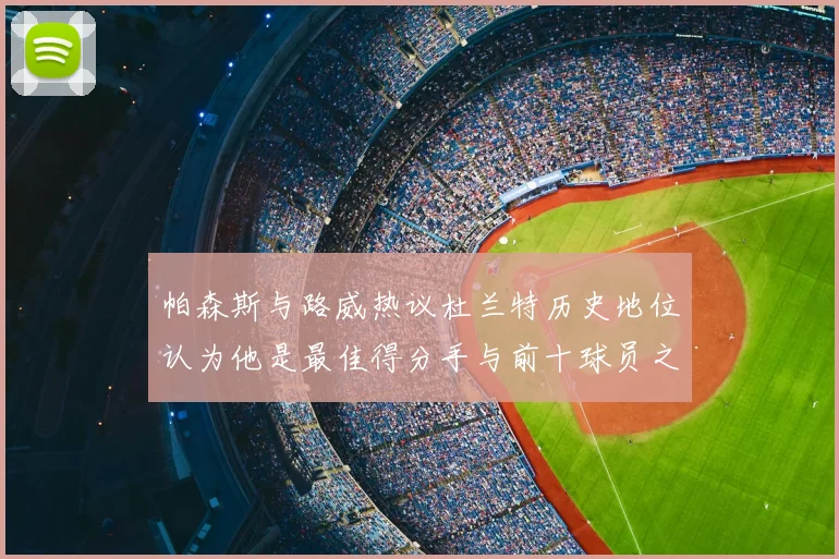 帕森斯与路威热议杜兰特历史地位认为他是最佳得分手与前十球员之一
