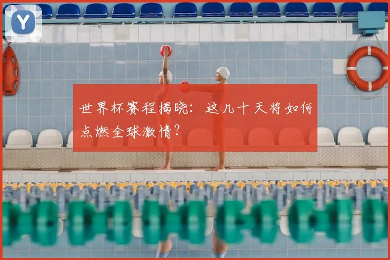 世界杯赛程揭晓：这几十天将如何点燃全球激情？
