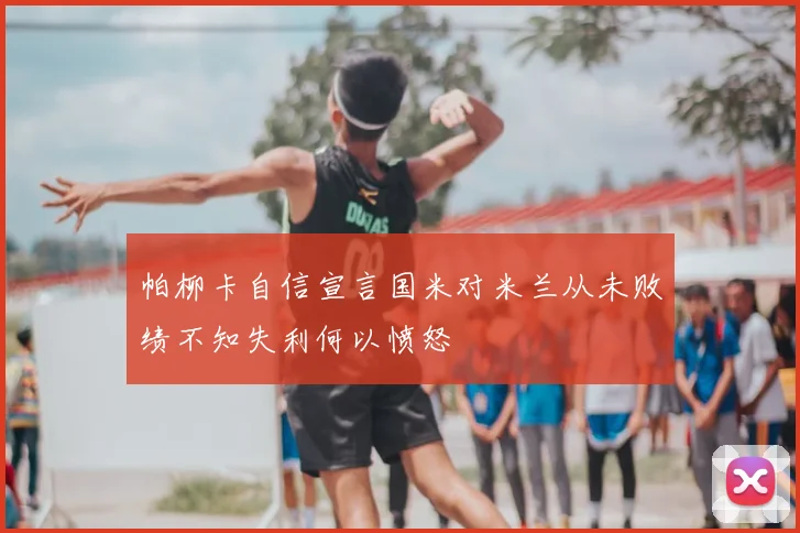 帕柳卡自信宣言国米对米兰从未败绩不知失利何以愤怒