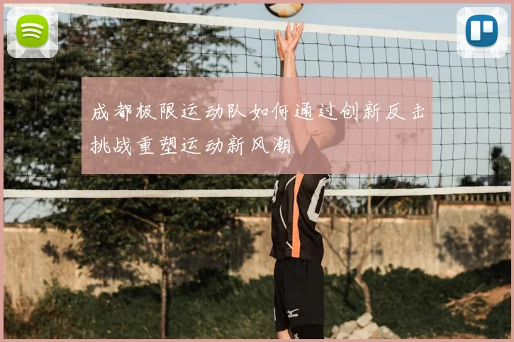 成都极限运动队如何通过创新反击挑战重塑运动新风潮