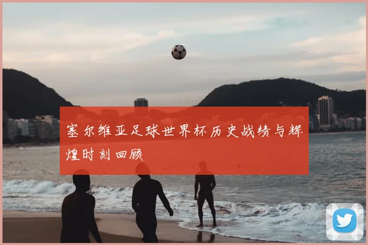 塞尔维亚足球世界杯历史战绩与辉煌时刻回顾