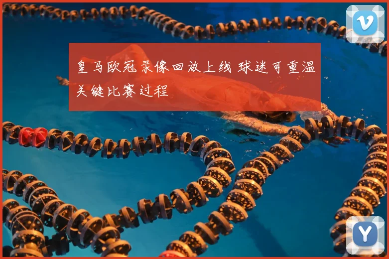 皇马欧冠录像回放上线 球迷可重温关键比赛过程