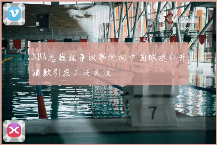 NBA总裁就争议事件向中国球迷公开道歉引发广泛关注