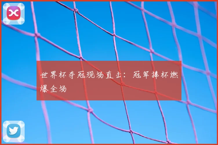 世界杯夺冠现场直击：冠军捧杯燃爆全场