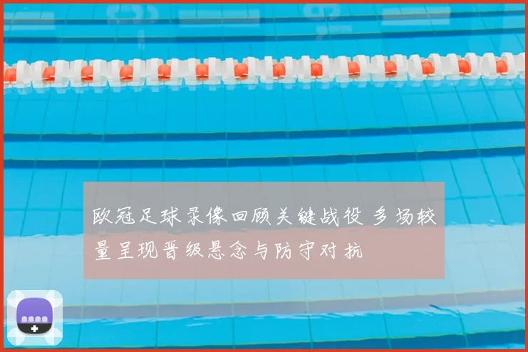 欧冠足球录像回顾关键战役 多场较量呈现晋级悬念与防守对抗