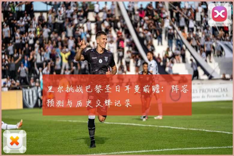 里尔挑战巴黎圣日耳曼前瞻：阵容预测与历史交锋记录