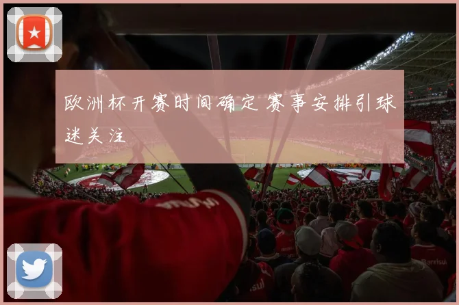 欧洲杯开赛时间确定 赛事安排引球迷关注