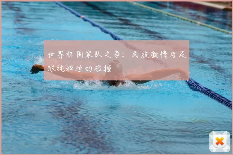 世界杯国家队之争:民族激情与足球纯粹性的碰撞