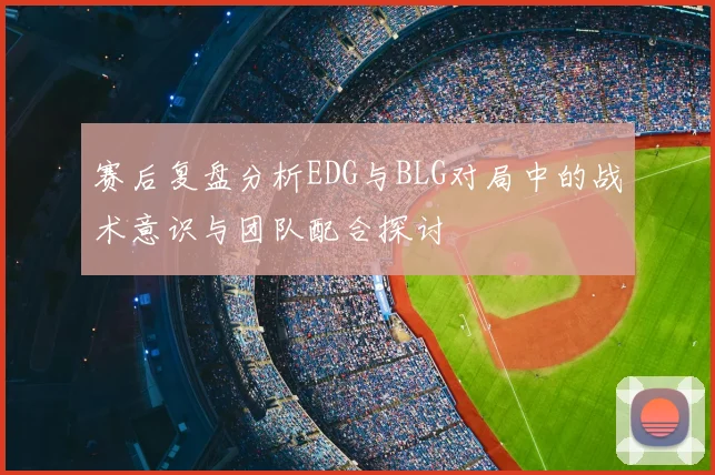 赛后复盘分析EDG与BLG对局中的战术意识与团队配合探讨