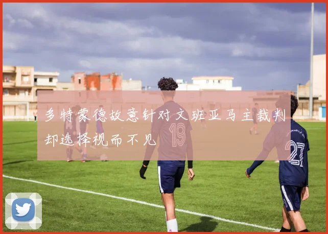 多特蒙德故意针对文班亚马主裁判却选择视而不见