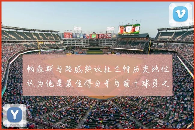 帕森斯与路威热议杜兰特历史地位认为他是最佳得分手与前十球员之一