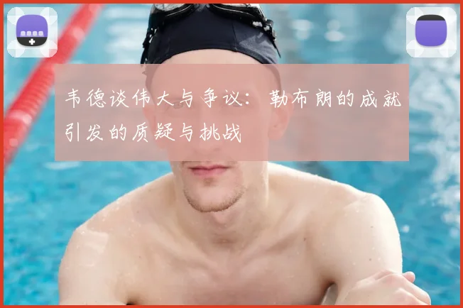 韦德谈伟大与争议：勒布朗的成就引发的质疑与挑战