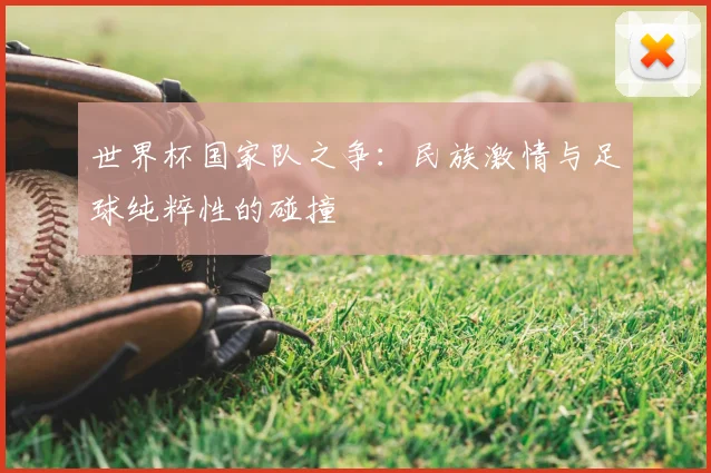 世界杯国家队之争:民族激情与足球纯粹性的碰撞